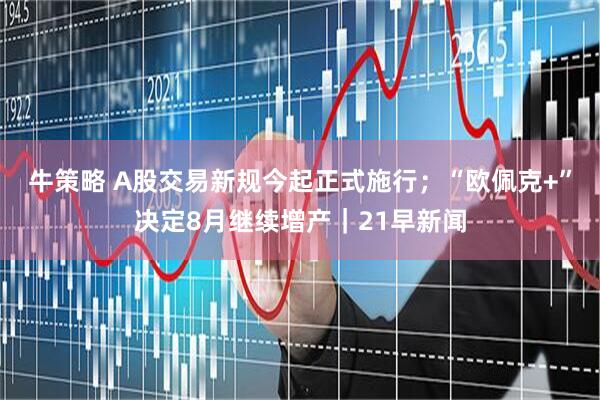 牛策略 A股交易新规今起正式施行；“欧佩克+”决定8月继续增产｜21早新闻