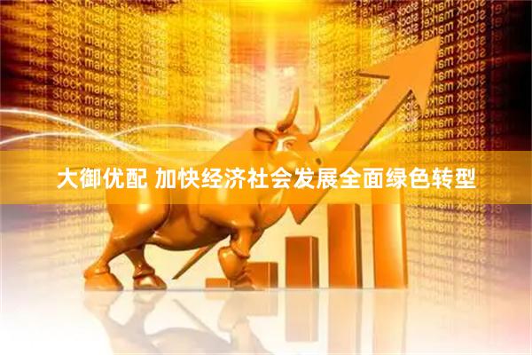 大御优配 加快经济社会发展全面绿色转型