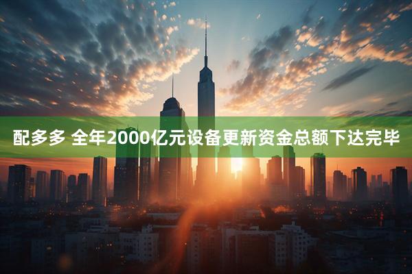 配多多 全年2000亿元设备更新资金总额下达完毕